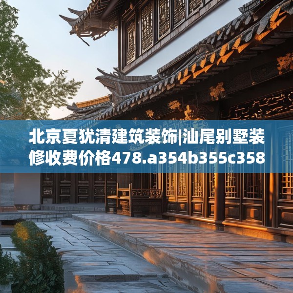 北京夏犹清建筑装饰|汕尾别墅装修收费价格478.a354b355c358fgy.365sdA