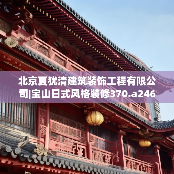 北京夏犹清建筑装饰工程有限公司|宝山日式风格装修370.a246b247c250fgy.257sdA