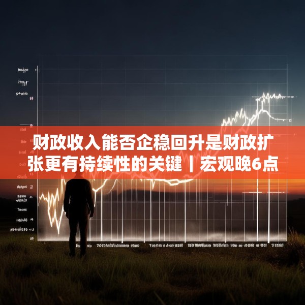 财政收入能否企稳回升是财政扩张更有持续性的关键｜宏观晚6点