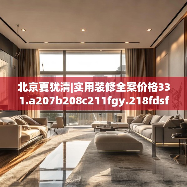 北京夏犹清|实用装修全案价格331.a207b208c211fgy.218fdsfds