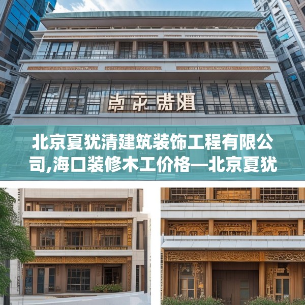 北京夏犹清建筑装饰工程有限公司,海口装修木工价格—北京夏犹清建筑装饰工程有限公司448.a324b325c328fgy.335dewqe