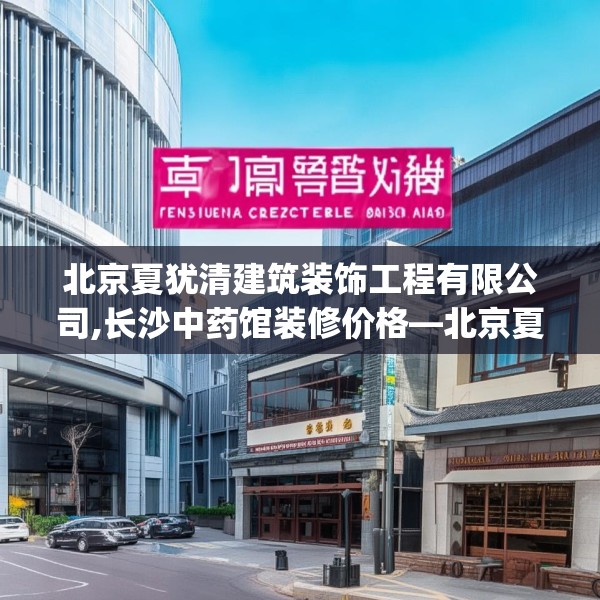 北京夏犹清建筑装饰工程有限公司,长沙中药馆装修价格—北京夏犹清建筑装饰工程有限公司387.a263b264c267fgy.274fghfd