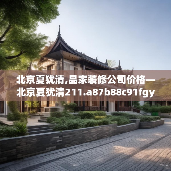 北京夏犹清,品家装修公司价格—北京夏犹清211.a87b88c91fgy.98poiy