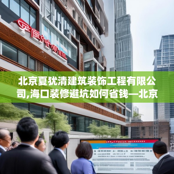 北京夏犹清建筑装饰工程有限公司,海口装修避坑如何省钱—北京夏犹清建筑装饰工程有限公司524.a400b401c404fgy.41176662