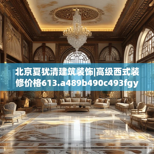 北京夏犹清建筑装饰|高级西式装修价格613.a489b490c493fgy.500jhhj
