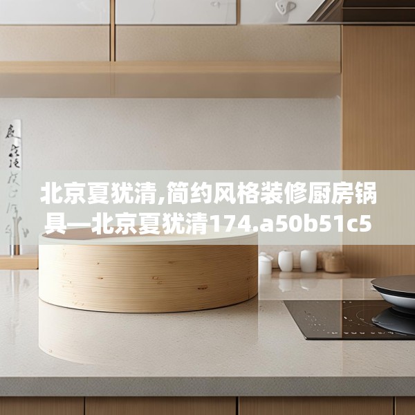 北京夏犹清,简约风格装修厨房锅具—北京夏犹清174.a50b51c54fgy.61lkjl