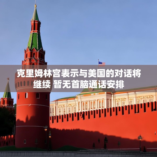 克里姆林宫表示与美国的对话将继续 暂无首脑通话安排