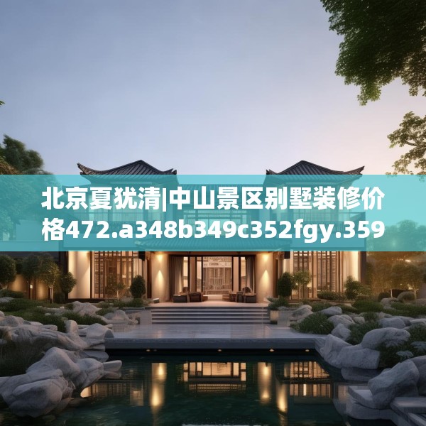 北京夏犹清|中山景区别墅装修价格472.a348b349c352fgy.359htyj