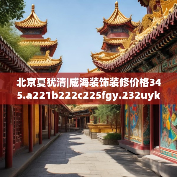 北京夏犹清|威海装饰装修价格345.a221b222c225fgy.232uyk