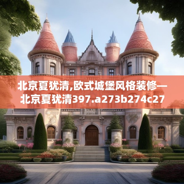北京夏犹清,欧式城堡风格装修—北京夏犹清397.a273b274c277fgy.284jhhj