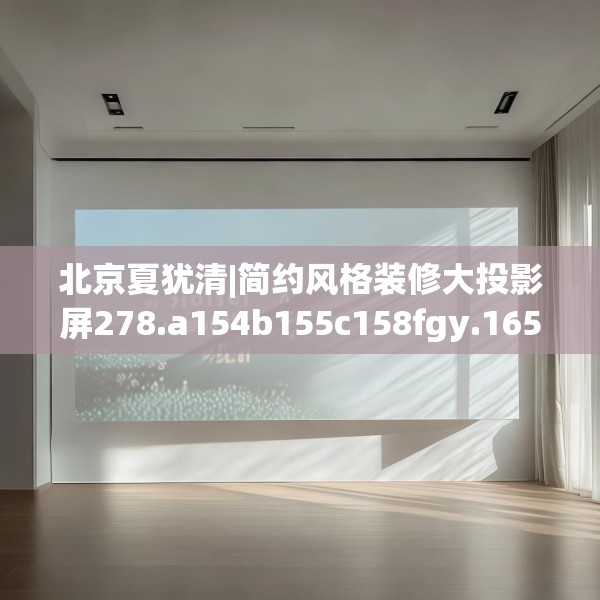 北京夏犹清|简约风格装修大投影屏278.a154b155c158fgy.165wew