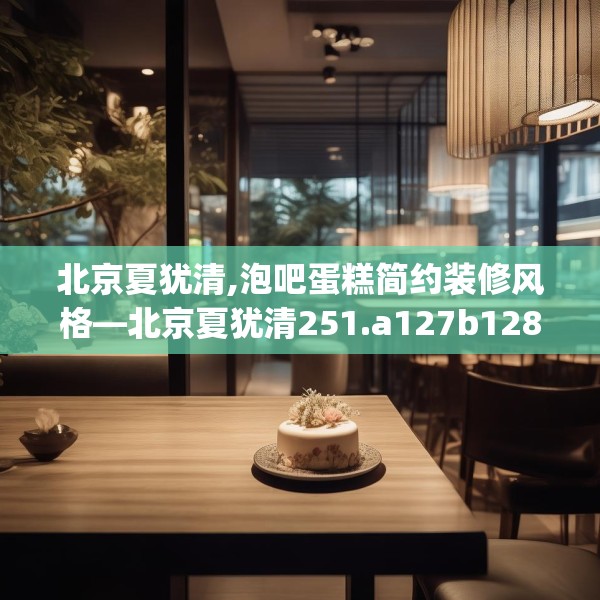 北京夏犹清,泡吧蛋糕简约装修风格—北京夏犹清251.a127b128c131fgy.138bnbn