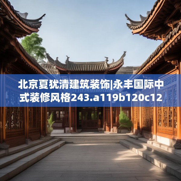 北京夏犹清建筑装饰|永丰国际中式装修风格243.a119b120c123fgy.130fghfd