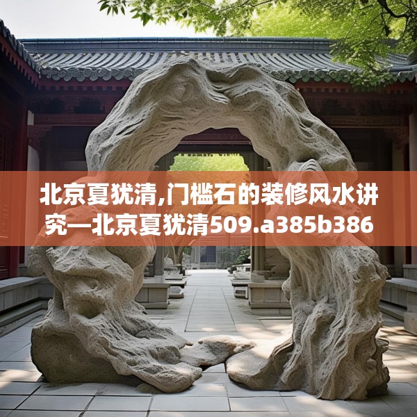北京夏犹清,门槛石的装修风水讲究—北京夏犹清509.a385b386c389fgy.396fds