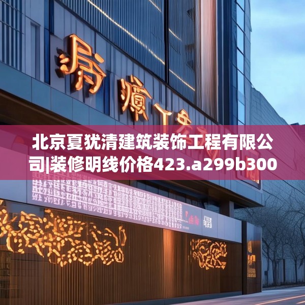 北京夏犹清建筑装饰工程有限公司|装修明线价格423.a299b300c303fgy.310fghfd