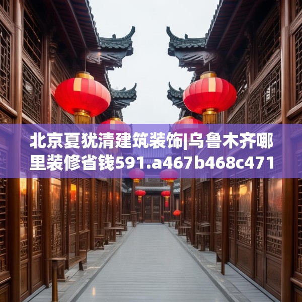 北京夏犹清建筑装饰|乌鲁木齐哪里装修省钱591.a467b468c471fgy.478fhsg
