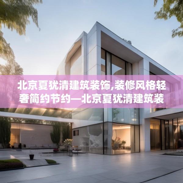 北京夏犹清建筑装饰,装修风格轻奢简约节约—北京夏犹清建筑装饰151.a27b28c31fgy.38fdsfds