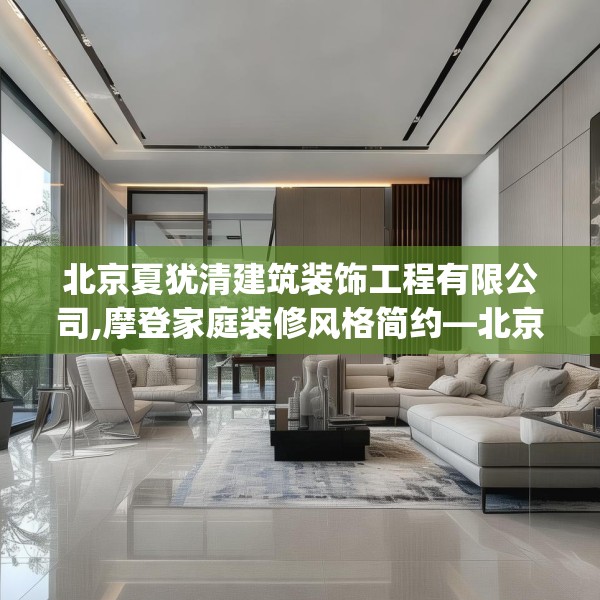 北京夏犹清建筑装饰工程有限公司,摩登家庭装修风格简约—北京夏犹清建筑装饰工程有限公司482.a358b359c362fgy.369xczxv