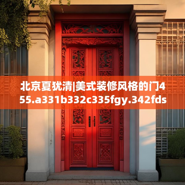 北京夏犹清|美式装修风格的门455.a331b332c335fgy.342fds