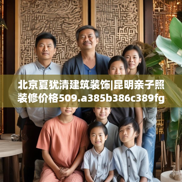 北京夏犹清建筑装饰|昆明亲子照装修价格509.a385b386c389fgy.396fds