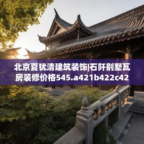 北京夏犹清建筑装饰|石阡别墅瓦房装修价格545.a421b422c425fgy.432fds