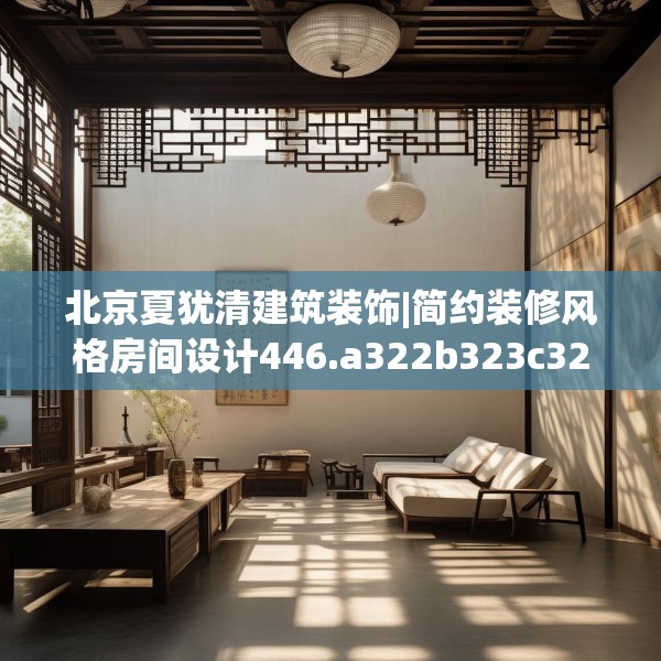 北京夏犹清建筑装饰|简约装修风格房间设计446.a322b323c326fgy.333xczxv