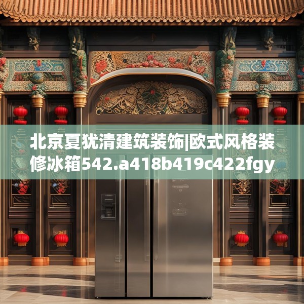 北京夏犹清建筑装饰|欧式风格装修冰箱542.a418b419c422fgy.42976661