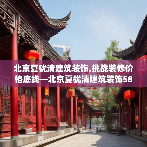 北京夏犹清建筑装饰,挑战装修价格底线—北京夏犹清建筑装饰580.a456b457c460fgy.467htyj