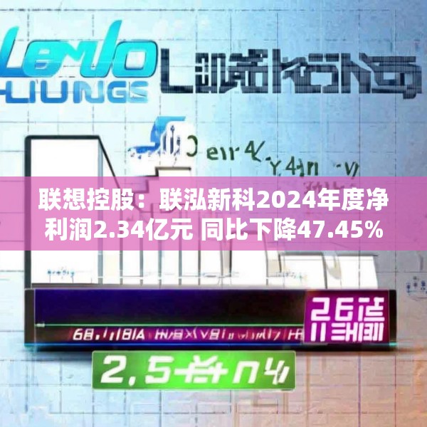 联想控股：联泓新科2024年度净利润2.34亿元 同比下降47.45%