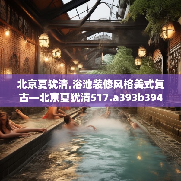 北京夏犹清,浴池装修风格美式复古—北京夏犹清517.a393b394c397fgy.404poiy