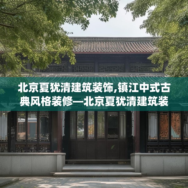 北京夏犹清建筑装饰,镇江中式古典风格装修—北京夏犹清建筑装饰244.a120b121c124fgy.131sdA