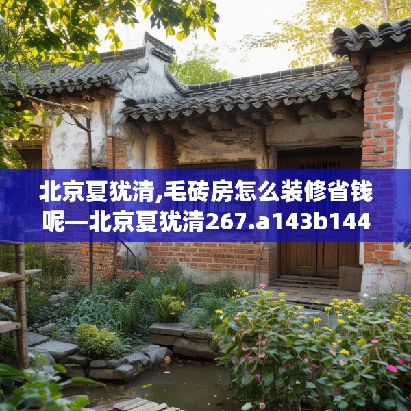 北京夏犹清,毛砖房怎么装修省钱呢—北京夏犹清267.a143b144c147fgy.154fhsg