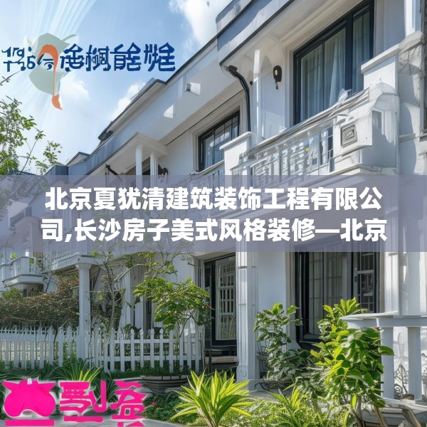 北京夏犹清建筑装饰工程有限公司,长沙房子美式风格装修—北京夏犹清建筑装饰工程有限公司181.a57b58c61fgy.68jhhj