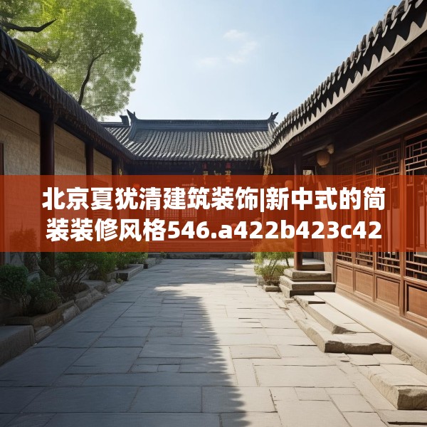 北京夏犹清建筑装饰|新中式的简装装修风格546.a422b423c426fgy.433dsfds