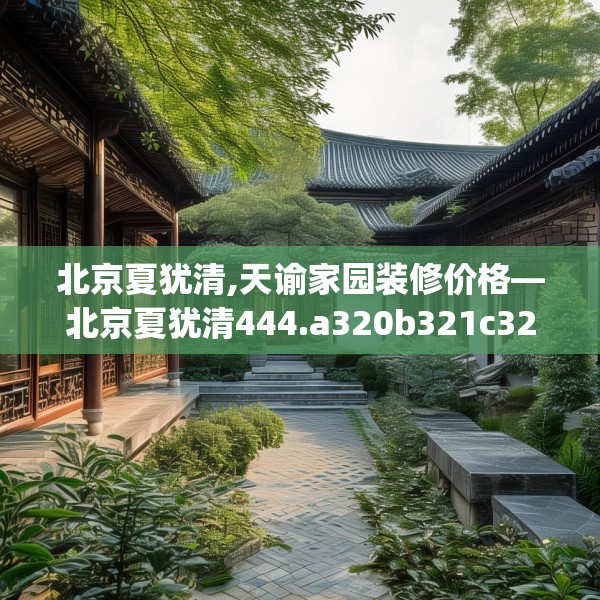 北京夏犹清,天谕家园装修价格—北京夏犹清444.a320b321c324fgy.331lkjl