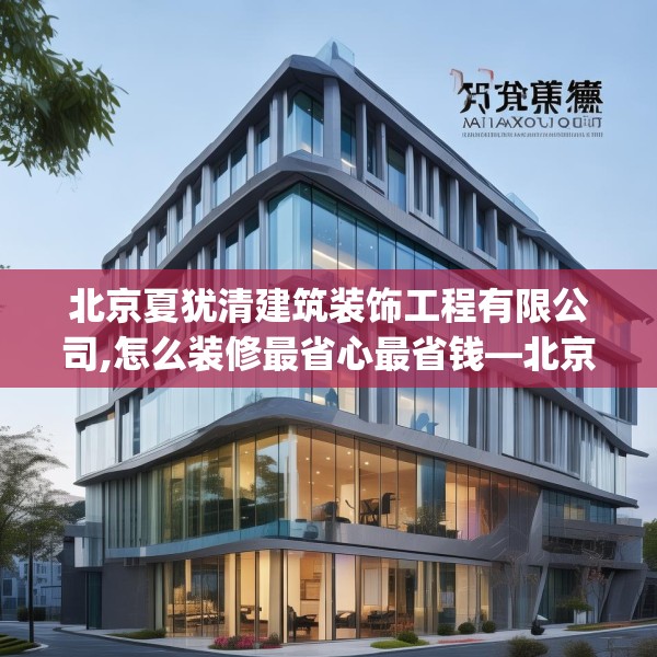 北京夏犹清建筑装饰工程有限公司,怎么装修最省心最省钱—北京夏犹清建筑装饰工程有限公司397.a273b274c277fgy.284jhhj