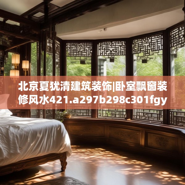 北京夏犹清建筑装饰|卧室飘窗装修风水421.a297b298c301fgy.308fdsfds