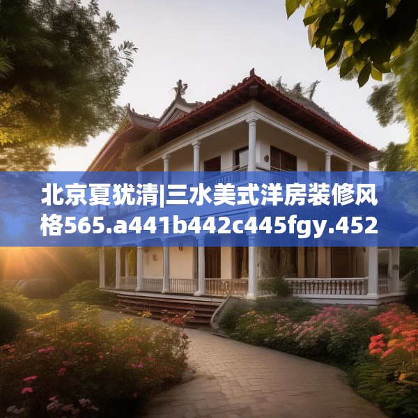 北京夏犹清|三水美式洋房装修风格565.a441b442c445fgy.452fdsfds