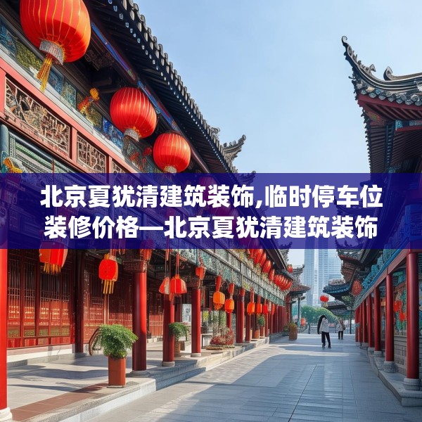 北京夏犹清建筑装饰,临时停车位装修价格—北京夏犹清建筑装饰144.a20b21c24fgy.31nbn