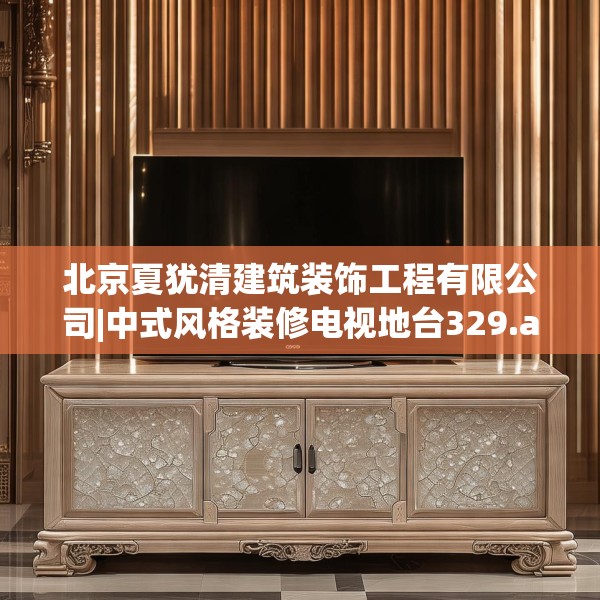 北京夏犹清建筑装饰工程有限公司|中式风格装修电视地台329.a205b206c209fgy.216fds