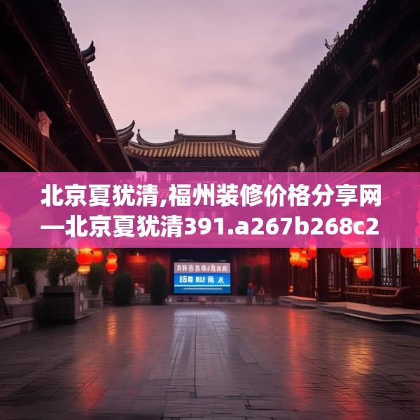 北京夏犹清,福州装修价格分享网—北京夏犹清391.a267b268c271fgy.278poiy