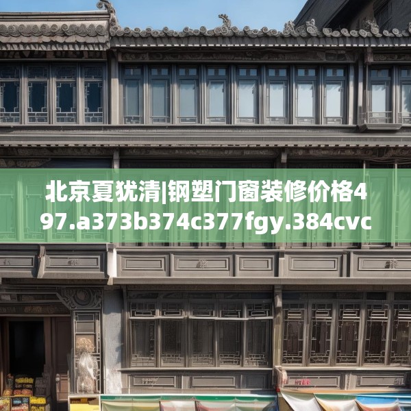 北京夏犹清|钢塑门窗装修价格497.a373b374c377fgy.384cvcx