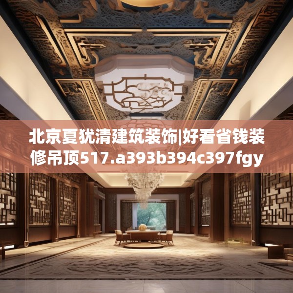 北京夏犹清建筑装饰|好看省钱装修吊顶517.a393b394c397fgy.404poiy