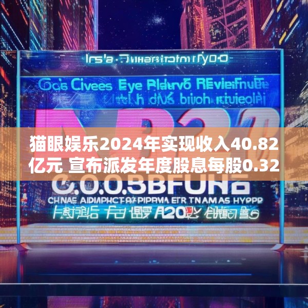 猫眼娱乐2024年实现收入40.82亿元 宣布派发年度股息每股0.32港元