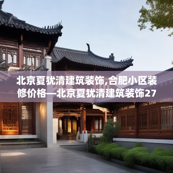 北京夏犹清建筑装饰,合肥小区装修价格—北京夏犹清建筑装饰272.a148b149c152fgy.15976676