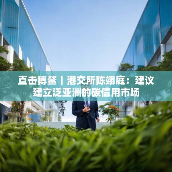 直击博鳌丨港交所陈翊庭：建议建立泛亚洲的碳信用市场