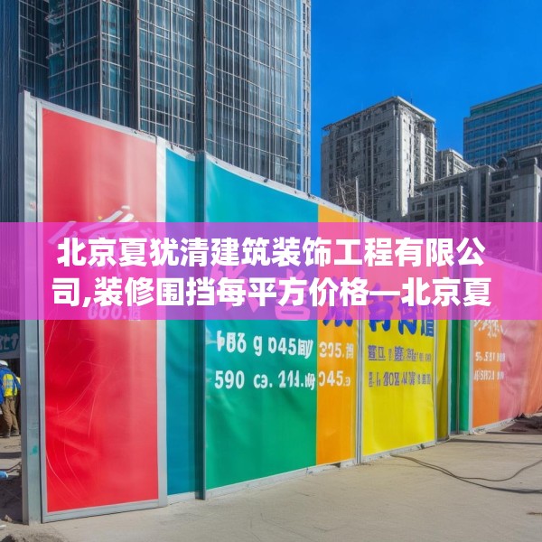 北京夏犹清建筑装饰工程有限公司,装修围挡每平方价格—北京夏犹清建筑装饰工程有限公司559.a435b436c439fgy.446jhhj
