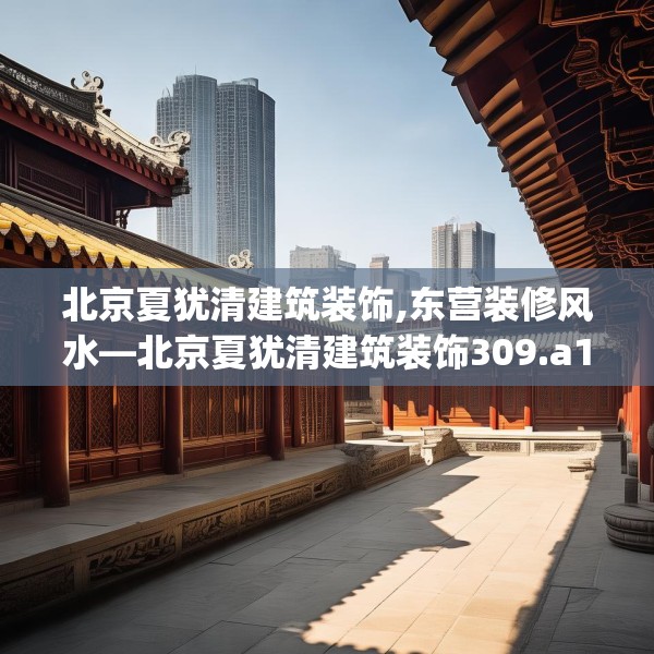 北京夏犹清建筑装饰,东营装修风水—北京夏犹清建筑装饰309.a185b186c189fgy.196uyk