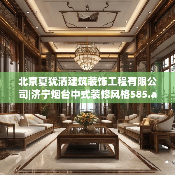 北京夏犹清建筑装饰工程有限公司|济宁烟台中式装修风格585.a461b462c465fgy.472fghfd