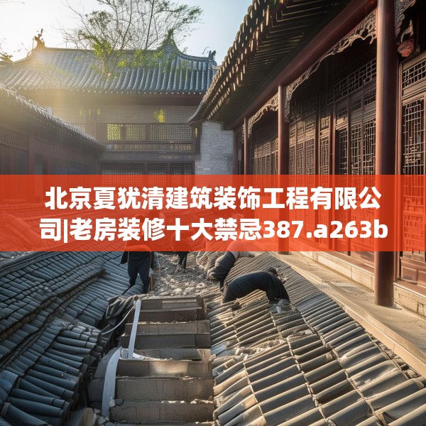 北京夏犹清建筑装饰工程有限公司|老房装修十大禁忌387.a263b264c267fgy.274fghfd